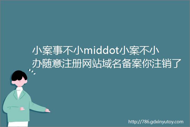 小案事不小middot小案不小办随意注册网站域名备案你注销了吗